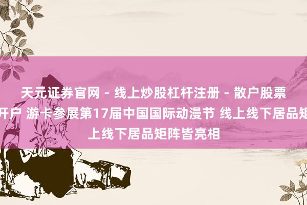 天元证券官网 - 线上炒股杠杆注册 - 散户股票配资怎么开户 游卡参展第17届中国国际动漫节 线上线下居品矩阵皆亮相