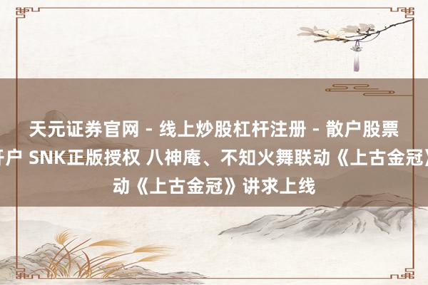天元证券官网 - 线上炒股杠杆注册 - 散户股票配资怎么开户 SNK正版授权 八神庵、不知火舞联动《上古金冠》讲求上线