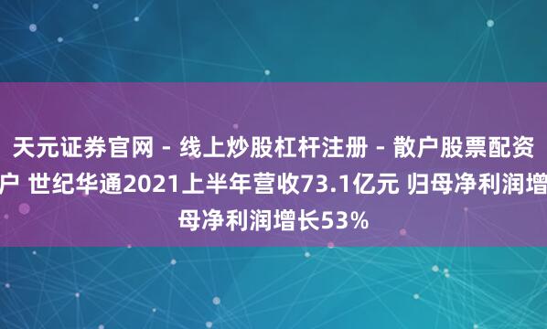 天元证券官网 - 线上炒股杠杆注册 - 散户股票配资怎么开户 世纪华通2021上半年营收73.1亿元 归母净利润增长53%