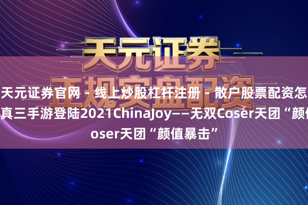 天元证券官网 - 线上炒股杠杆注册 - 散户股票配资怎么开户 真三手游登陆2021ChinaJoy——无双Coser天团“颜值暴击”