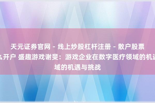 天元证券官网 - 线上炒股杠杆注册 - 散户股票配资怎么开户 盛趣游戏谢斐：游戏企业在数字医疗领域的机遇与挑战