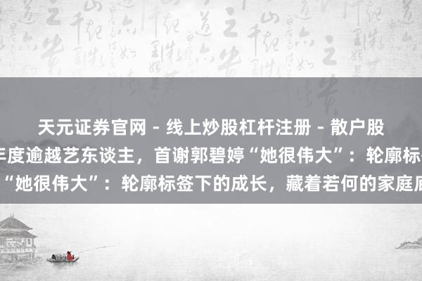 天元证券官网 - 线上炒股杠杆注册 - 散户股票配资怎么开户 向佐获年度逾越艺东谈主，首谢郭碧婷“她很伟大”：轮廓标签下的成长，藏着若何的家庭底气？