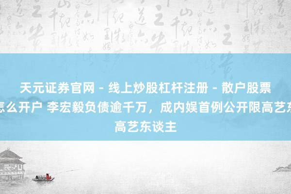 天元证券官网 - 线上炒股杠杆注册 - 散户股票配资怎么开户 李宏毅负债逾千万，成内娱首例公开限高艺东谈主
