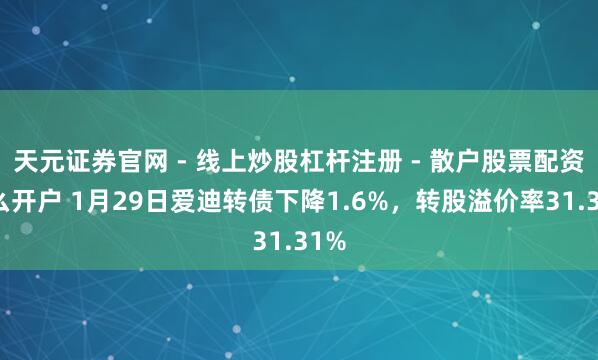 天元证券官网 - 线上炒股杠杆注册 - 散户股票配资怎么开户 1月29日爱迪转债下降1.6%，转股溢价率31.31%