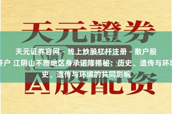 天元证券官网 - 线上炒股杠杆注册 - 散户股票配资怎么开户 江阴山不雅地区身承诺隆揭秘：历史、遗传与环境的共同影响