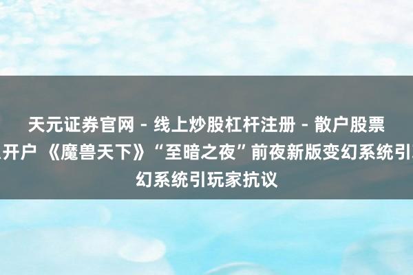 天元证券官网 - 线上炒股杠杆注册 - 散户股票配资怎么开户 《魔兽天下》“至暗之夜”前夜新版变幻系统引玩家抗议