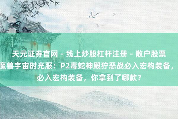 天元证券官网 - 线上炒股杠杆注册 - 散户股票配资怎么开户 魔兽宇宙时光服：P2毒蛇神殿狞恶战必入宏构装备，你拿到了哪款？