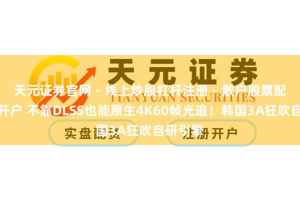 天元证券官网 - 线上炒股杠杆注册 - 散户股票配资怎么开户 不靠DLSS也能原生4K60帧光追！韩国3A狂吹自研引擎