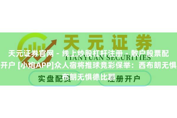 天元证券官网 - 线上炒股杠杆注册 - 散户股票配资怎么开户 [小炮APP]众人宿将推球竞彩保举：西布朗无惧德比郡