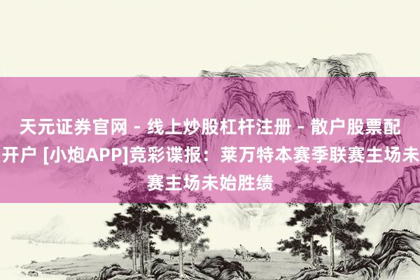 天元证券官网 - 线上炒股杠杆注册 - 散户股票配资怎么开户 [小炮APP]竞彩谍报：莱万特本赛季联赛主场未始胜绩