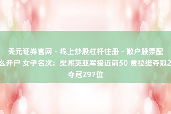 天元证券官网 - 线上炒股杠杆注册 - 散户股票配资怎么开户 女子名次：梁熙英亚军接近前50 贾拉维夺冠297位