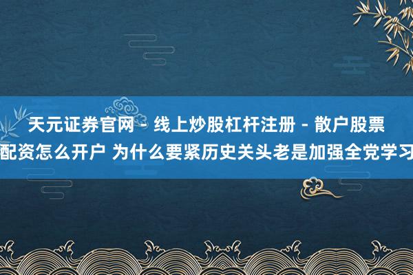 天元证券官网 - 线上炒股杠杆注册 - 散户股票配资怎么开户 为什么要紧历史关头老是加强全党学习