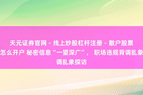 天元证券官网 - 线上炒股杠杆注册 - 散户股票配资怎么开户 秘密信息“一望深广”， 职场违规背调乱象探访