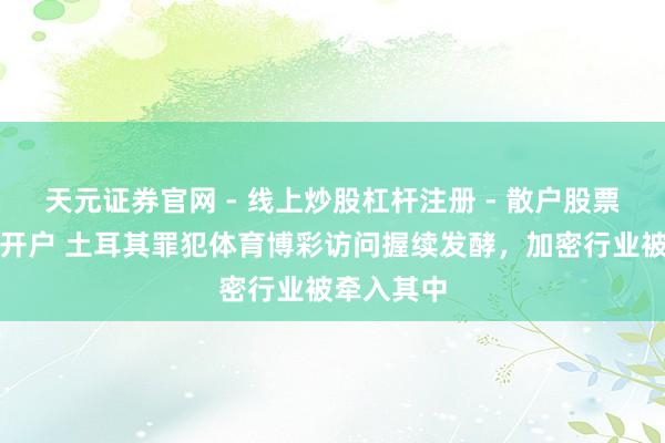 天元证券官网 - 线上炒股杠杆注册 - 散户股票配资怎么开户 土耳其罪犯体育博彩访问握续发酵，加密行业被牵入其中