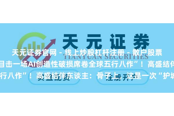 天元证券官网 - 线上炒股杠杆注册 - 散户股票配资怎么开户 “咱们正在目击一场AI创造性破损席卷全球五行八作”！高盛结伴东谈主：骨子上，这是一次“护城河检讨”
