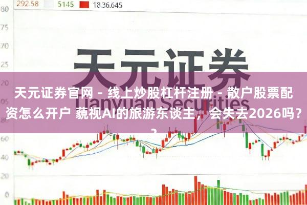 天元证券官网 - 线上炒股杠杆注册 - 散户股票配资怎么开户 藐视AI的旅游东谈主，会失去2026吗？