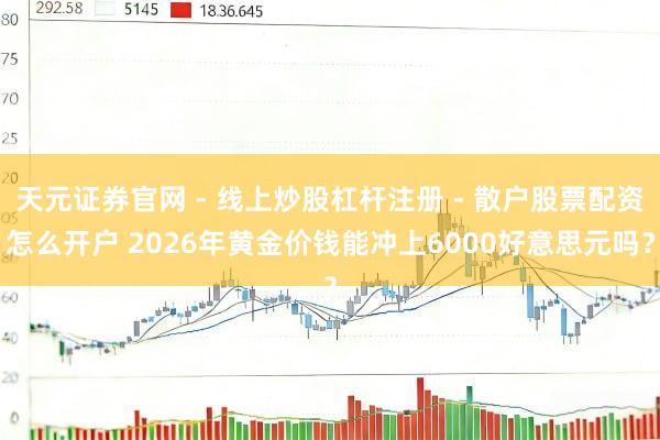 天元证券官网 - 线上炒股杠杆注册 - 散户股票配资怎么开户 2026年黄金价钱能冲上6000好意思元吗？