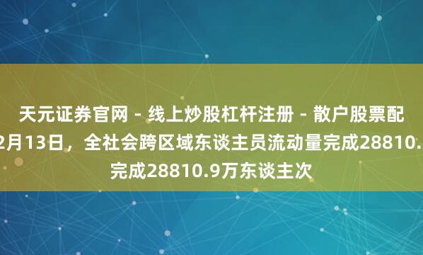 天元证券官网 - 线上炒股杠杆注册 - 散户股票配资怎么开户 2月13日，全社会跨区域东谈主员流动量完成28810.9万东谈主次