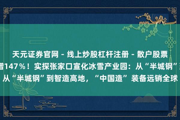 天元证券官网 - 线上炒股杠杆注册 - 散户股票配资怎么开户 年产值暴增147％！实探张家口宣化冰雪产业园：从“半城钢”到智造高地，“中国造” 装备远销全球｜新春走下层