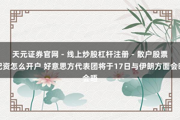 天元证券官网 - 线上炒股杠杆注册 - 散户股票配资怎么开户 好意思方代表团将于17日与伊朗方面会晤