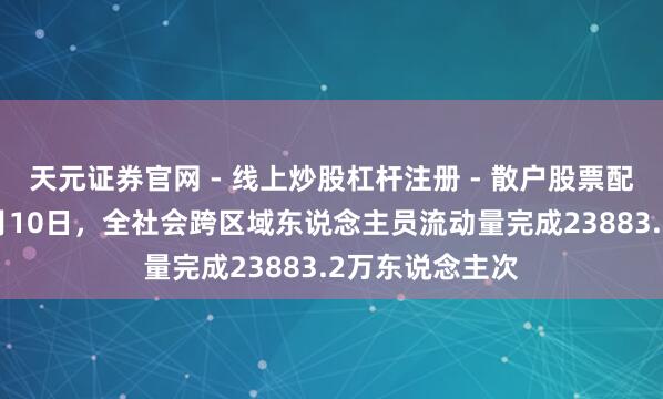 天元证券官网 - 线上炒股杠杆注册 - 散户股票配资怎么开户 2月10日，全社会跨区域东说念主员流动量完成23883.2万东说念主次