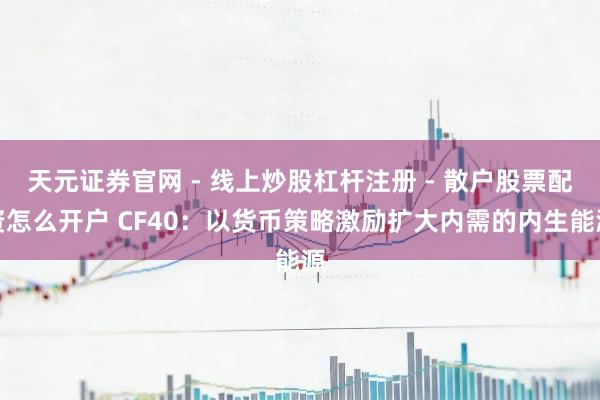天元证券官网 - 线上炒股杠杆注册 - 散户股票配资怎么开户 CF40：以货币策略激励扩大内需的内生能源