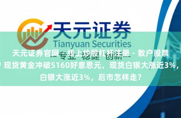 天元证券官网 - 线上炒股杠杆注册 - 散户股票配资怎么开户 现货黄金冲破5160好意思元，现货白银大涨近3%，后市怎样走？