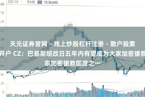 天元证券官网 - 线上炒股杠杆注册 - 散户股票配资怎么开户 CZ：巴基斯坦改日五年内有望成为大家加密援救国度之一