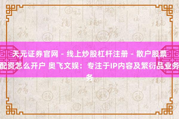 天元证券官网 - 线上炒股杠杆注册 - 散户股票配资怎么开户 奥飞文娱：专注于IP内容及繁衍品业务