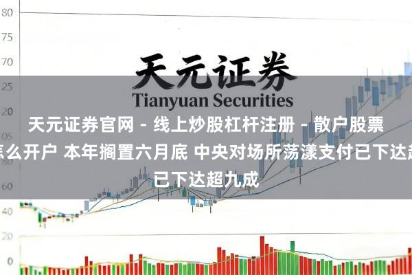 天元证券官网 - 线上炒股杠杆注册 - 散户股票配资怎么开户 本年搁置六月底 中央对场所荡漾支付已下达超九成