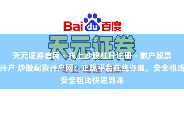 天元证券官网 - 线上炒股杠杆注册 - 散户股票配资怎么开户 炒股配资开户网：正规平台在线办理，安全粗浅快速到账