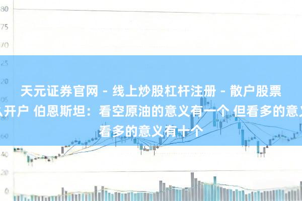 天元证券官网 - 线上炒股杠杆注册 - 散户股票配资怎么开户 伯恩斯坦：看空原油的意义有一个 但看多的意义有十个