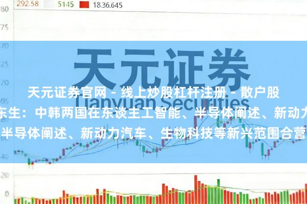 天元证券官网 - 线上炒股杠杆注册 - 散户股票配资怎么开户 TCL李东生：中韩两国在东谈主工智能、半导体阐述、新动力汽车、生物科技等新兴范围合营后劲纷乱