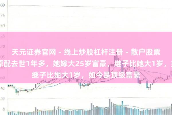 天元证券官网 - 线上炒股杠杆注册 - 散户股票配资怎么开户 原配去世1年多，她嫁大25岁富豪，继子比她大1岁，如今是顶级富豪