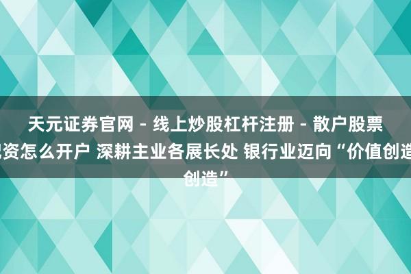 天元证券官网 - 线上炒股杠杆注册 - 散户股票配资怎么开户 深耕主业各展长处 银行业迈向“价值创造”