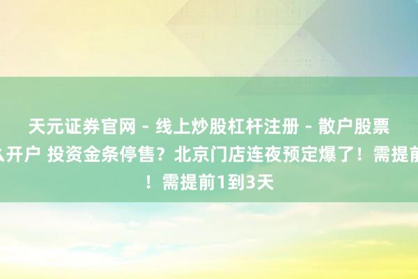 天元证券官网 - 线上炒股杠杆注册 - 散户股票配资怎么开户 投资金条停售？北京门店连夜预定爆了！需提前1到3天