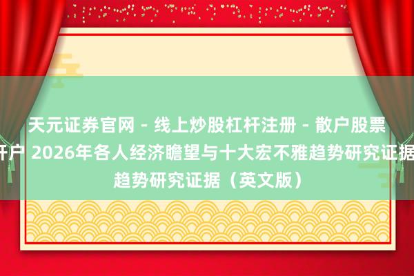 天元证券官网 - 线上炒股杠杆注册 - 散户股票配资怎么开户 2026年各人经济瞻望与十大宏不雅趋势研究证据（英文版）