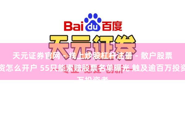 天元证券官网 - 线上炒股杠杆注册 - 散户股票配资怎么开户 55只能索赔股票名单曝光 触及逾百万投资者