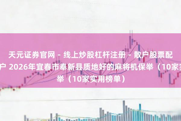天元证券官网 - 线上炒股杠杆注册 - 散户股票配资怎么开户 2026年宜春市奉新县质地好的麻将机保举（10家实用榜单）