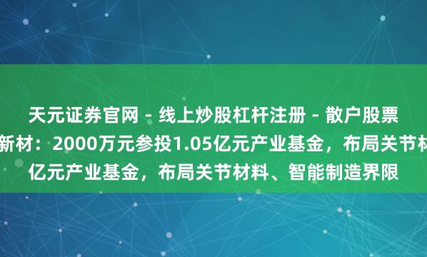 天元证券官网 - 线上炒股杠杆注册 - 散户股票配资怎么开户 祥源新材：2000万元参投1.05亿元产业基金，布局关节材料、智能制造界限