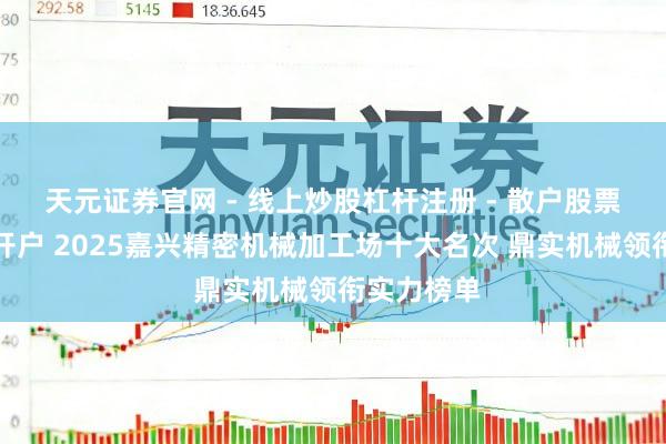 天元证券官网 - 线上炒股杠杆注册 - 散户股票配资怎么开户 2025嘉兴精密机械加工场十大名次 鼎实机械领衔实力榜单