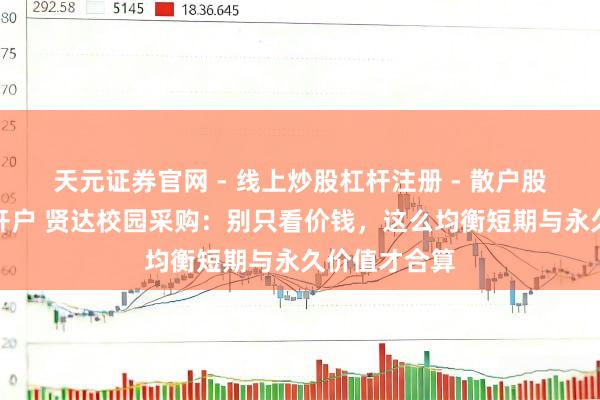 天元证券官网 - 线上炒股杠杆注册 - 散户股票配资怎么开户 贤达校园采购：别只看价钱，这么均衡短期与永久价值才合算