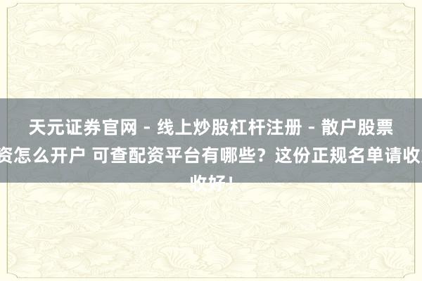 天元证券官网 - 线上炒股杠杆注册 - 散户股票配资怎么开户 可查配资平台有哪些？这份正规名单请收好！