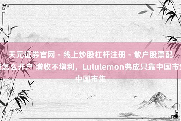 天元证券官网 - 线上炒股杠杆注册 - 散户股票配资怎么开户 增收不增利，Lululemon弗成只靠中国市集