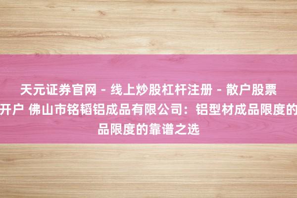 天元证券官网 - 线上炒股杠杆注册 - 散户股票配资怎么开户 佛山市铭韬铝成品有限公司：铝型材成品限度的靠谱之选