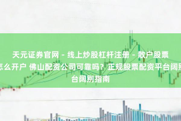 天元证券官网 - 线上炒股杠杆注册 - 散户股票配资怎么开户 佛山配资公司可靠吗？正规股票配资平台阔别指南