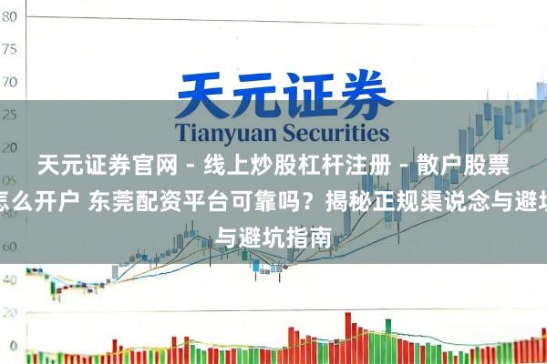天元证券官网 - 线上炒股杠杆注册 - 散户股票配资怎么开户 东莞配资平台可靠吗？揭秘正规渠说念与避坑指南
