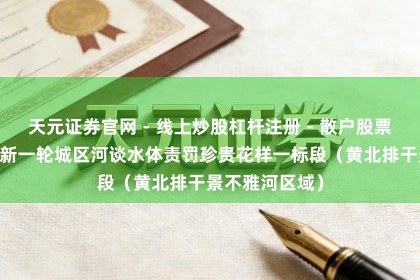 天元证券官网 - 线上炒股杠杆注册 - 散户股票配资怎么开户 新一轮城区河谈水体责罚珍贵花样一标段（黄北排干景不雅河区域）