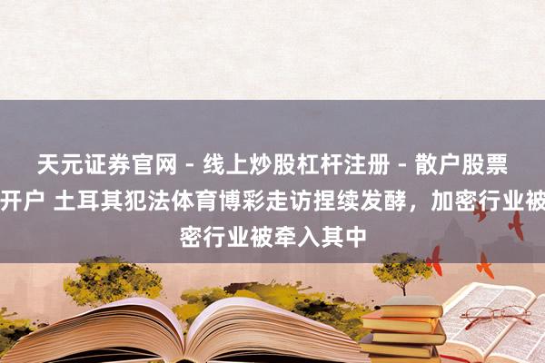 天元证券官网 - 线上炒股杠杆注册 - 散户股票配资怎么开户 土耳其犯法体育博彩走访捏续发酵，加密行业被牵入其中