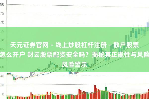 天元证券官网 - 线上炒股杠杆注册 - 散户股票配资怎么开户 财云股票配资安全吗？揭秘其正规性与风险警示